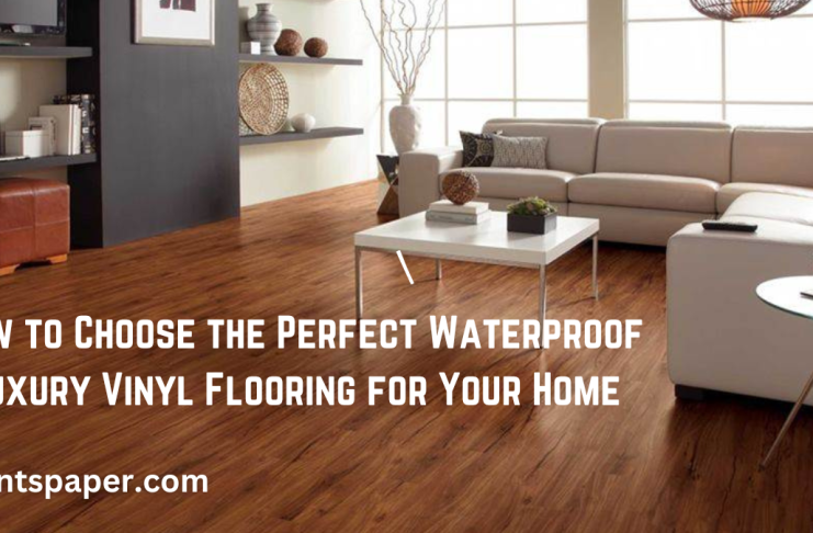 How to Choose the Perfect Waterproof Luxury Vinyl Flooring for Your Home