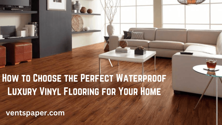 How to Choose the Perfect Waterproof Luxury Vinyl Flooring for Your Home
